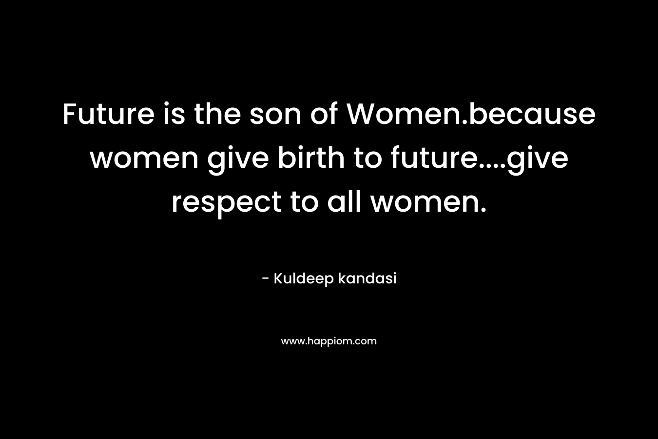 Future is the son of Women.because women give birth to future....give respect to all women.