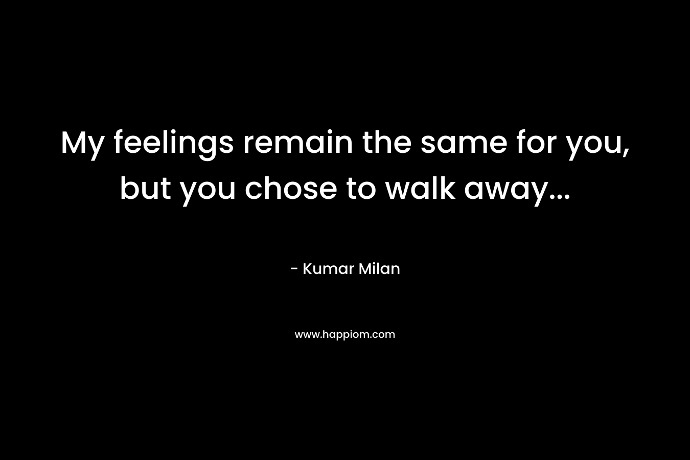 My feelings remain the same for you, but you chose to walk away… – Kumar Milan