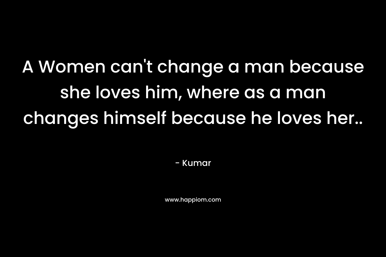 A Women can't change a man because she loves him, where as a man changes himself because he loves her..