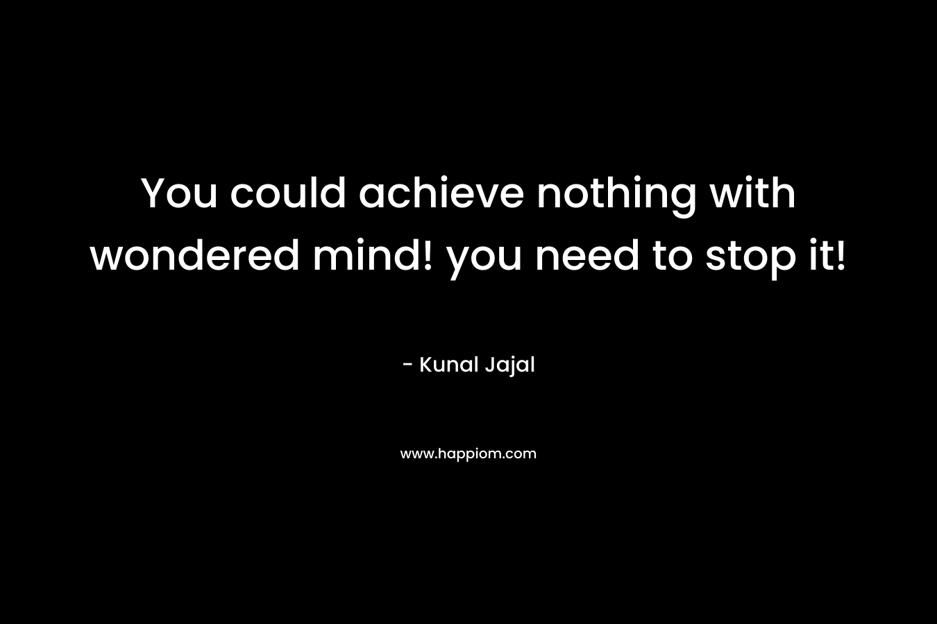 You could achieve nothing with wondered mind! you need to stop it!