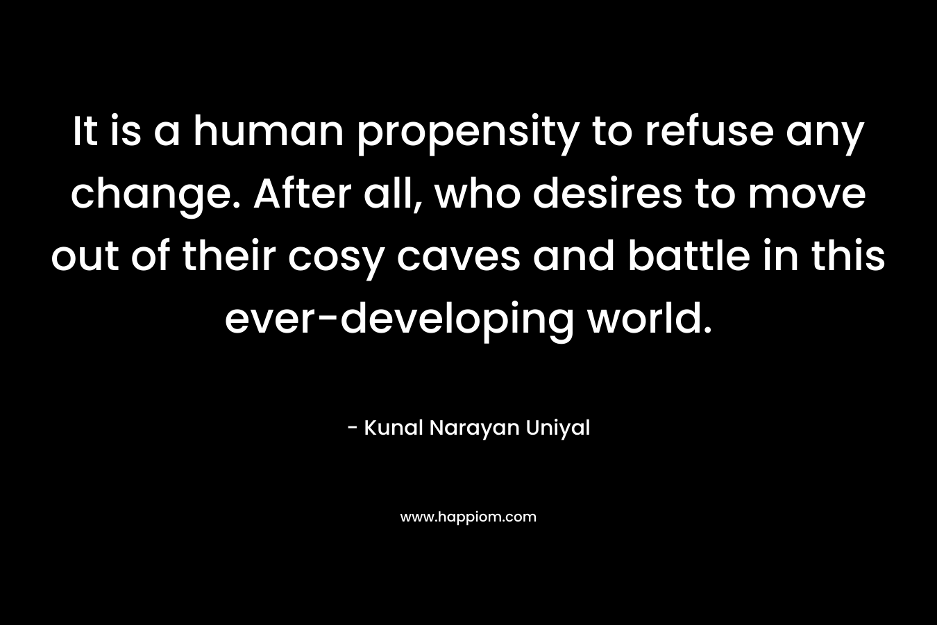 It is a human propensity to refuse any change. After all, who desires to move out of their cosy caves and battle in this ever-developing world.
