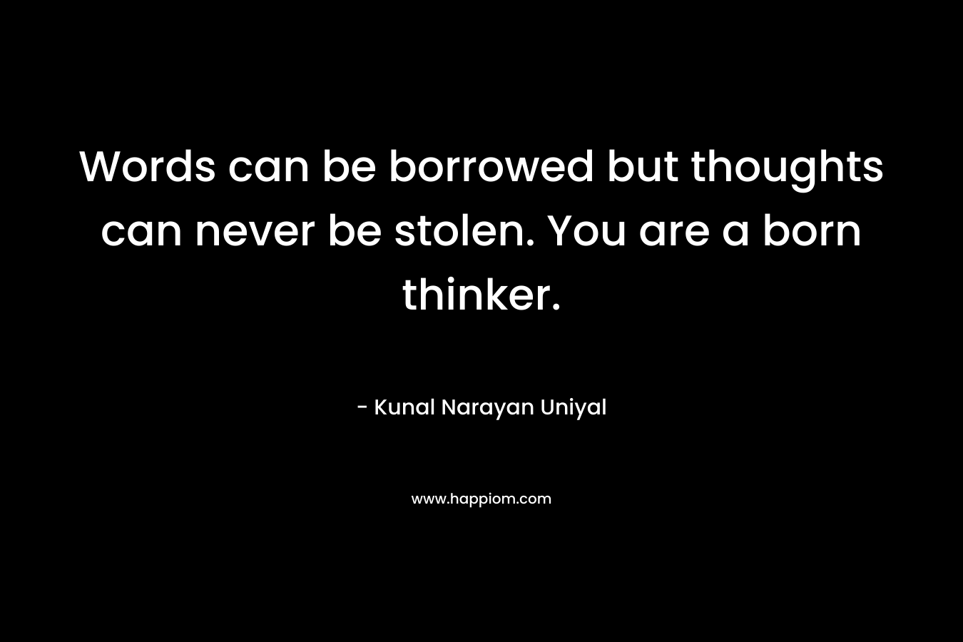 Words can be borrowed but thoughts can never be stolen. You are a born thinker.