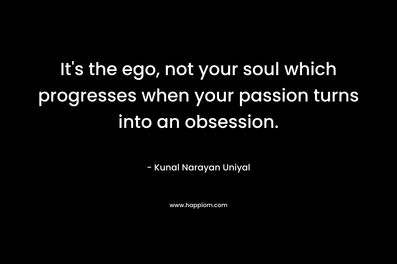 It's the ego, not your soul which progresses when your passion turns into an obsession.