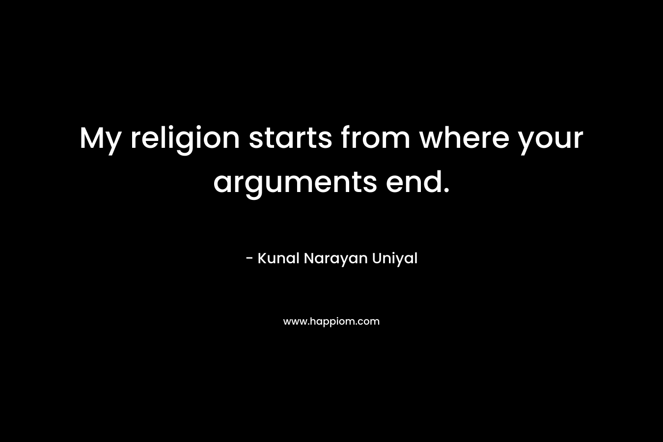 My religion starts from where your arguments end.