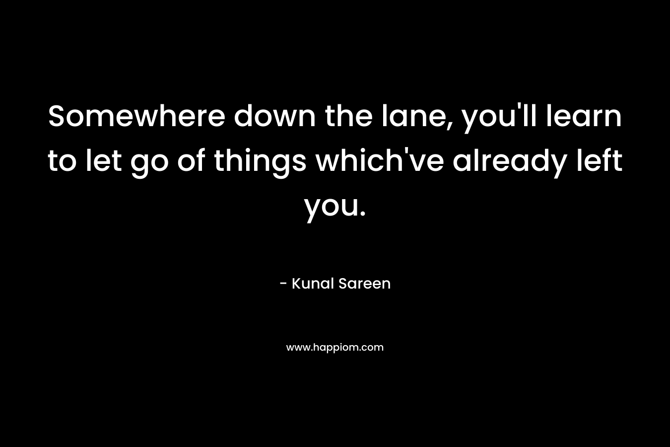 Somewhere down the lane, you'll learn to let go of things which've already left you.