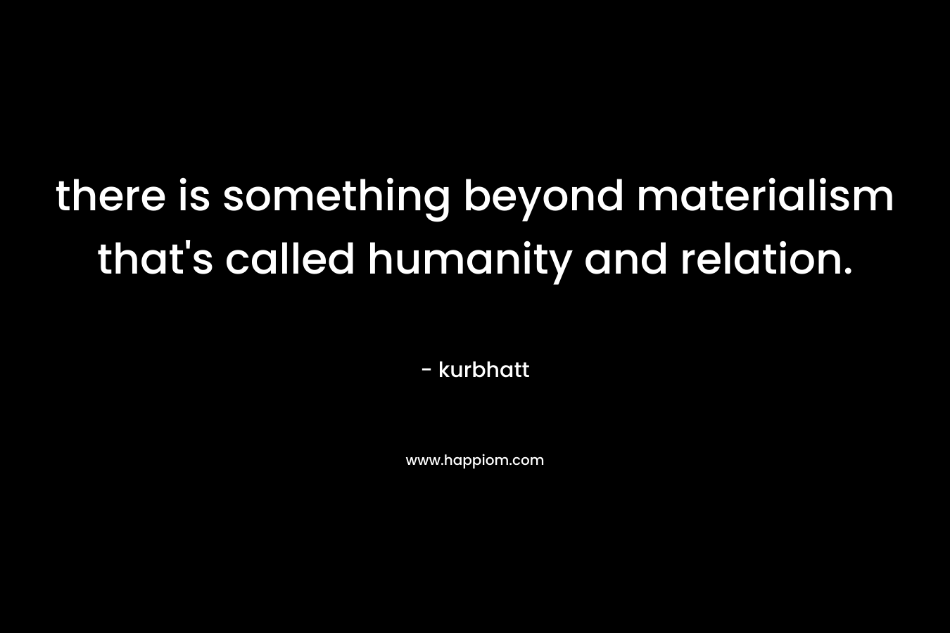there is something beyond materialism that's called humanity and relation.