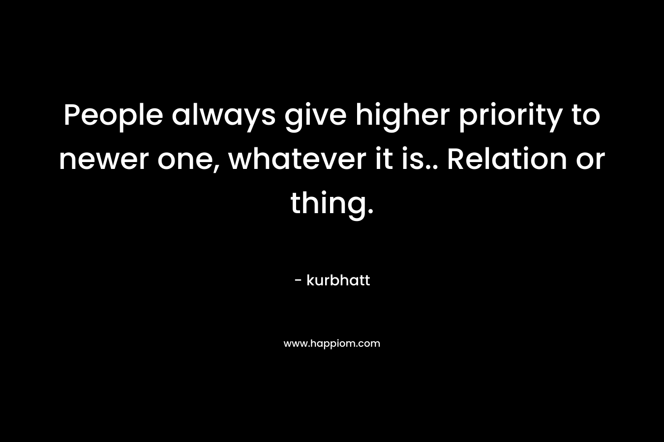 People always give higher priority to newer one, whatever it is.. Relation or thing. – kurbhatt