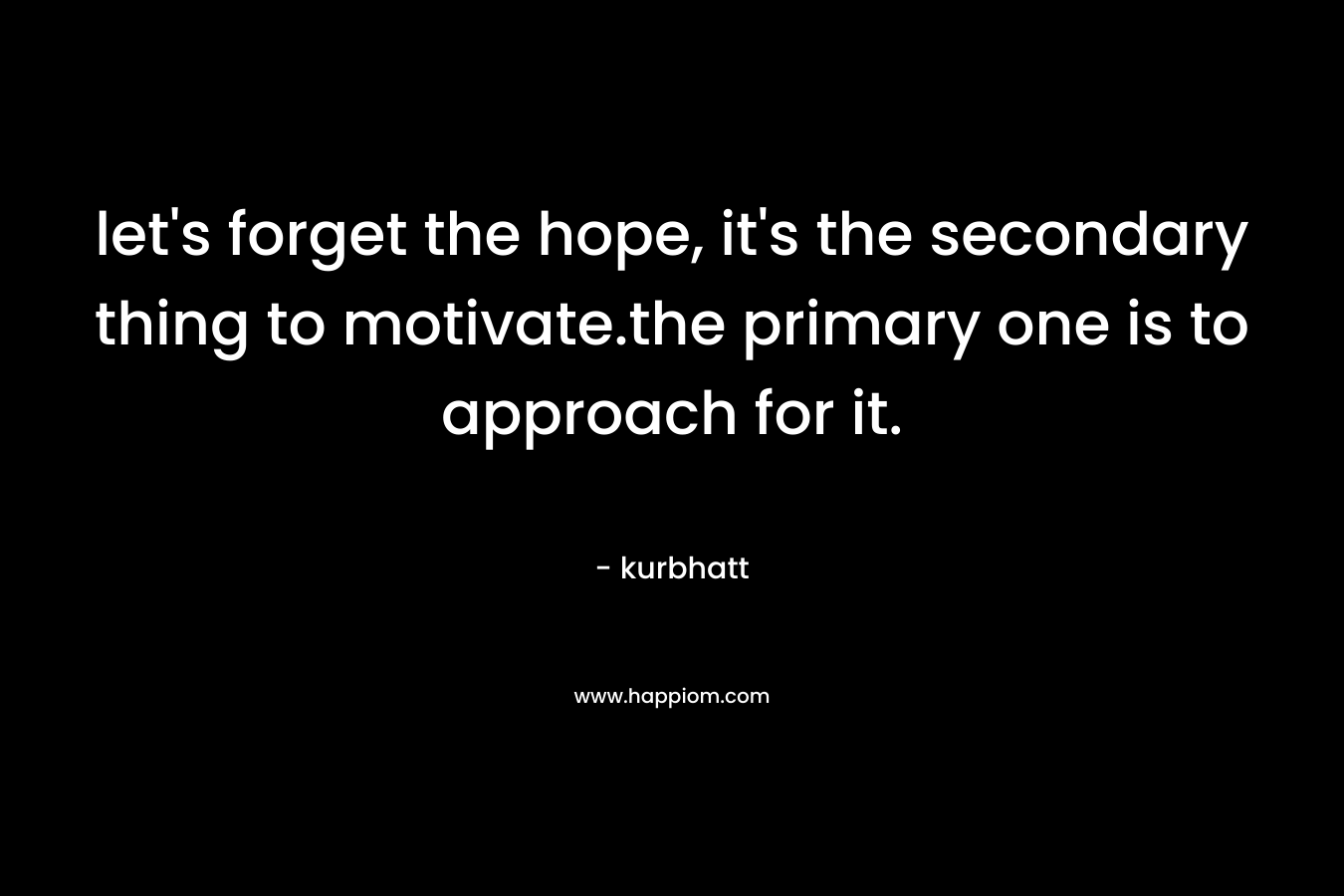 let’s forget the hope, it’s the secondary thing to motivate.the primary one is to approach for it. – kurbhatt