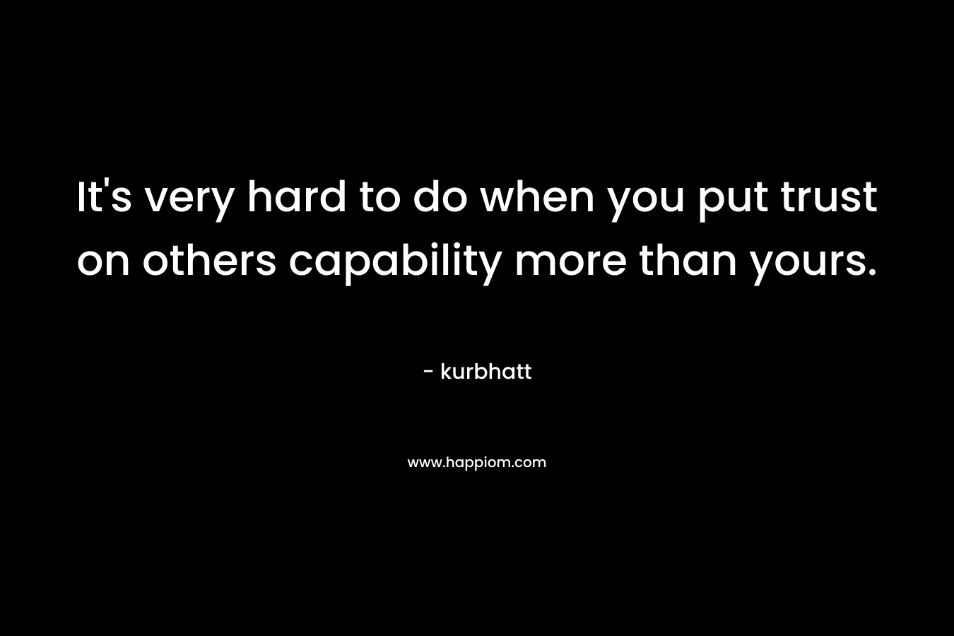 It’s very hard to do when you put trust on others capability more than yours. – kurbhatt
