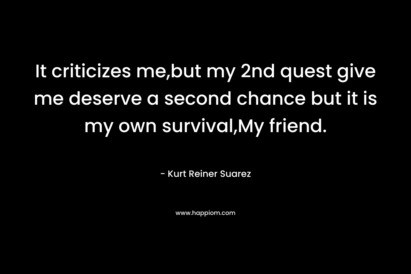 It criticizes me,but my 2nd quest give me deserve a second chance but it is my own survival,My friend. – Kurt Reiner Suarez