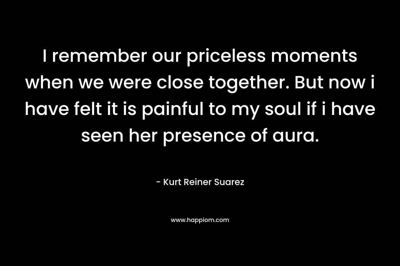 I remember our priceless moments when we were close together. But now i have felt it is painful to my soul if i have seen her presence of aura.