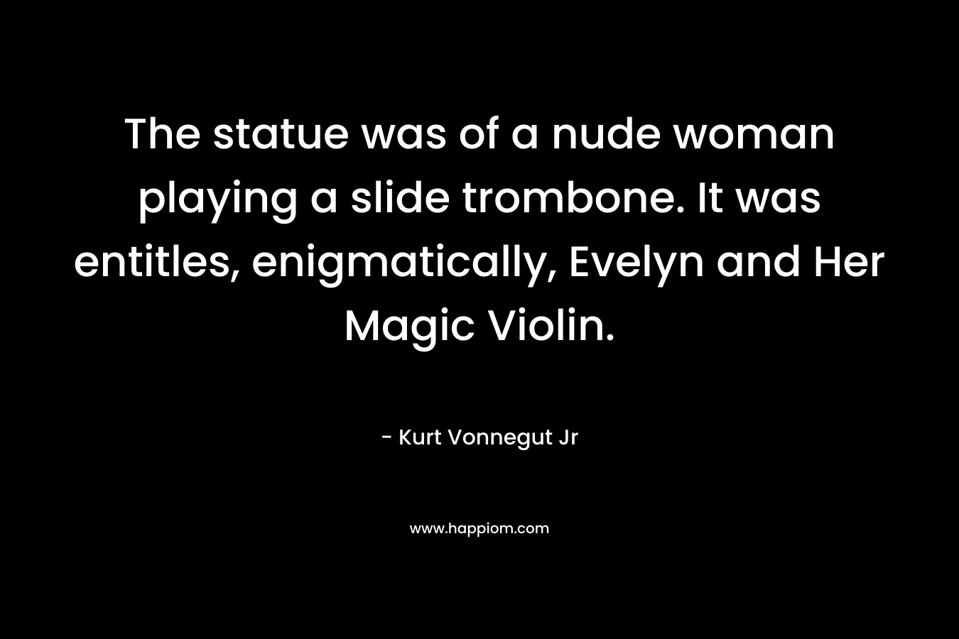 The statue was of a nude woman playing a slide trombone. It was entitles, enigmatically, Evelyn and Her Magic Violin.