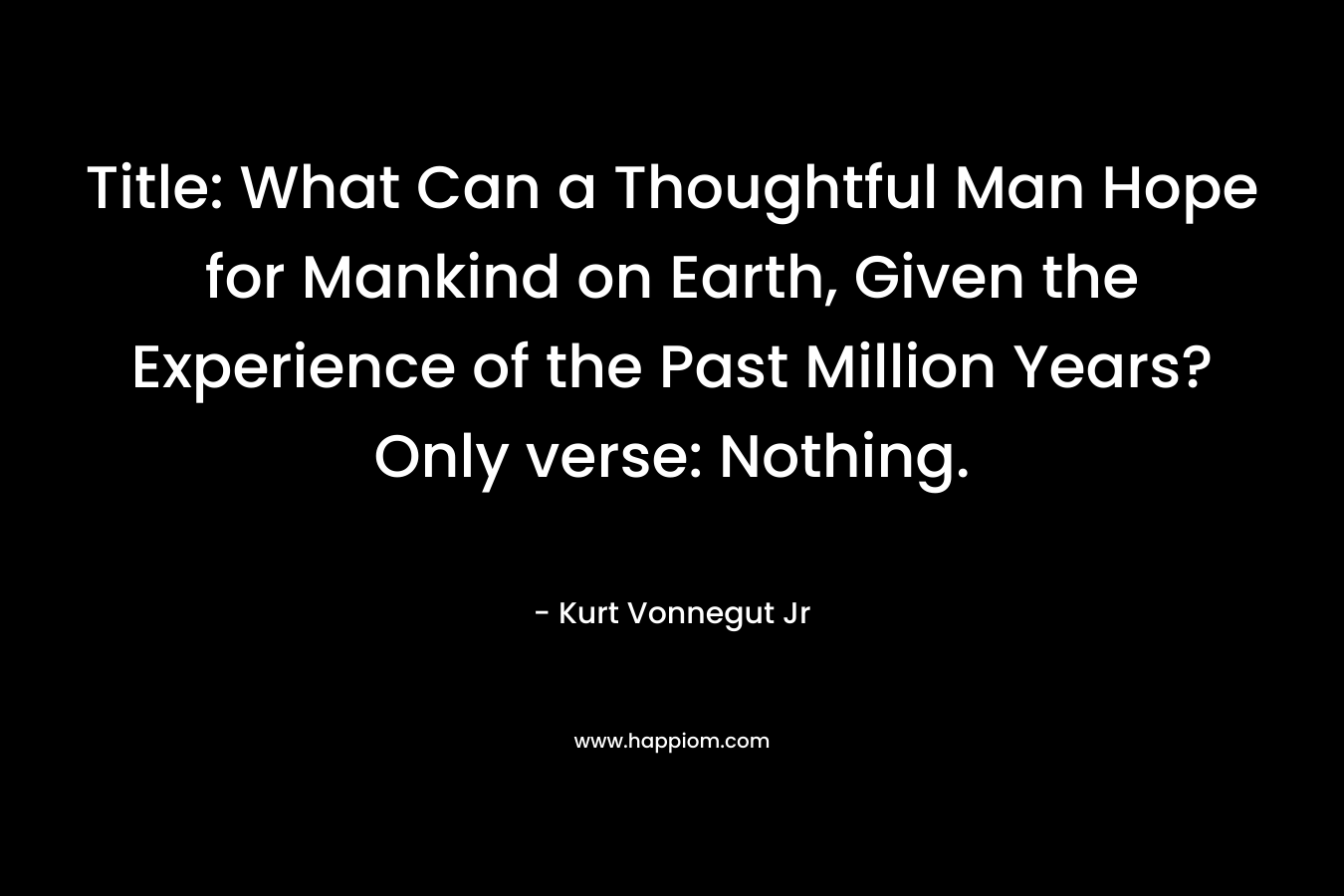 Title: What Can a Thoughtful Man Hope for Mankind on Earth, Given the Experience of the Past Million Years? Only verse: Nothing.