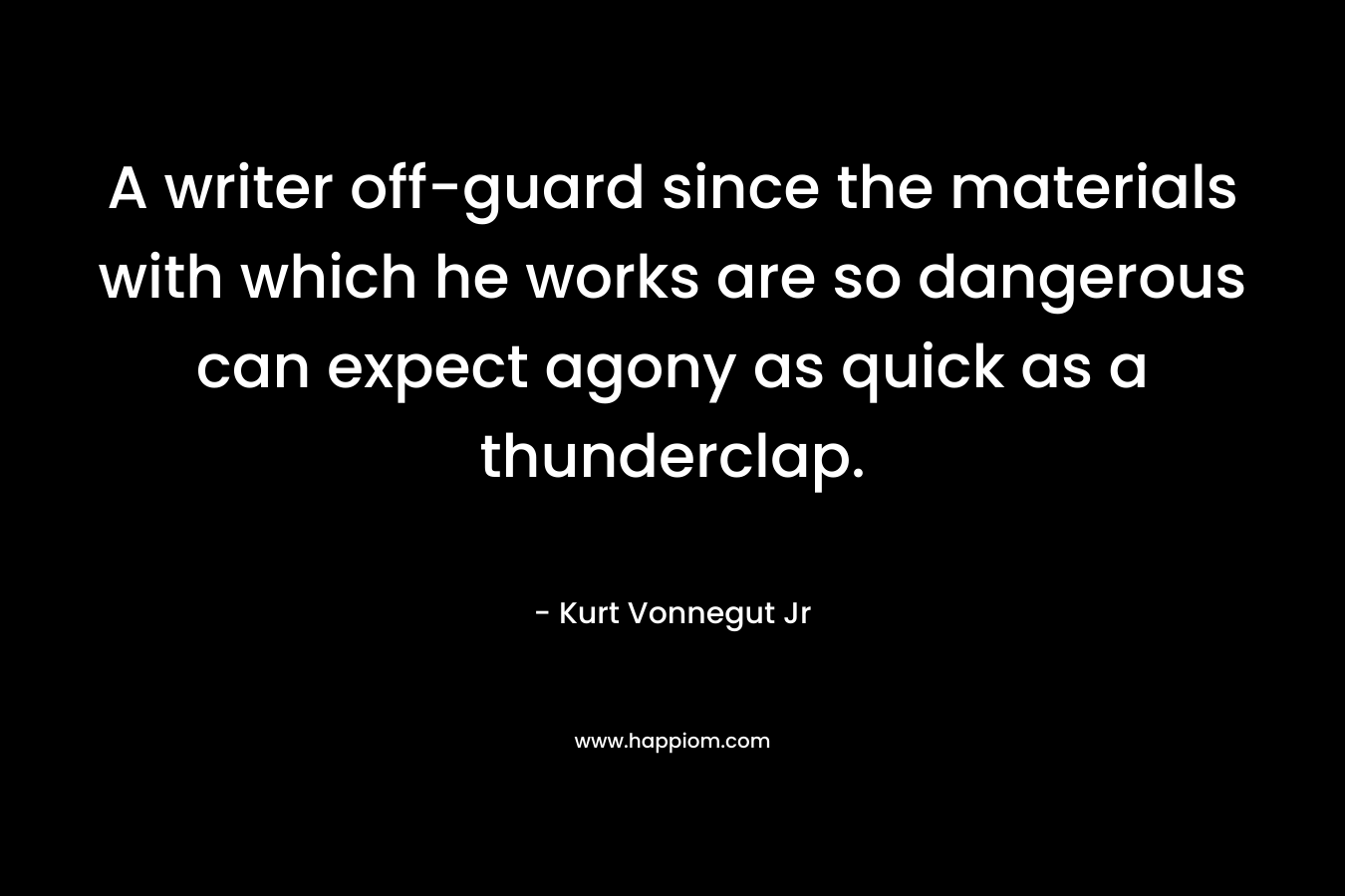 A writer off-guard since the materials with which he works are so dangerous can expect agony as quick as a thunderclap.