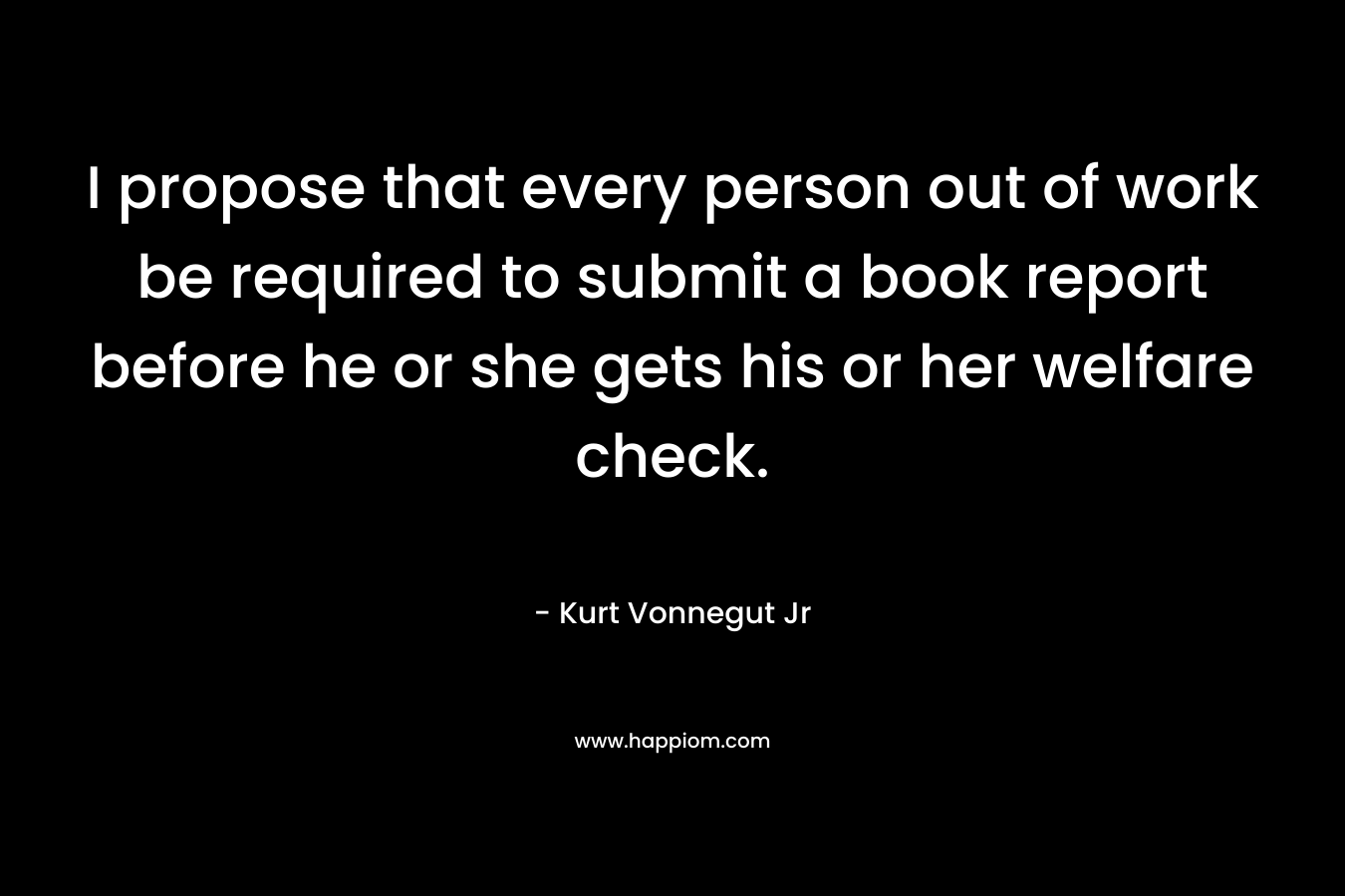 I propose that every person out of work be required to submit a book report before he or she gets his or her welfare check.