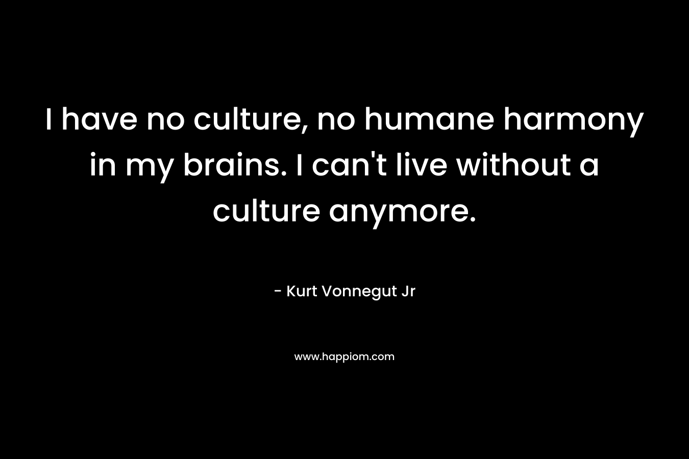 I have no culture, no humane harmony in my brains. I can't live without a culture anymore.
