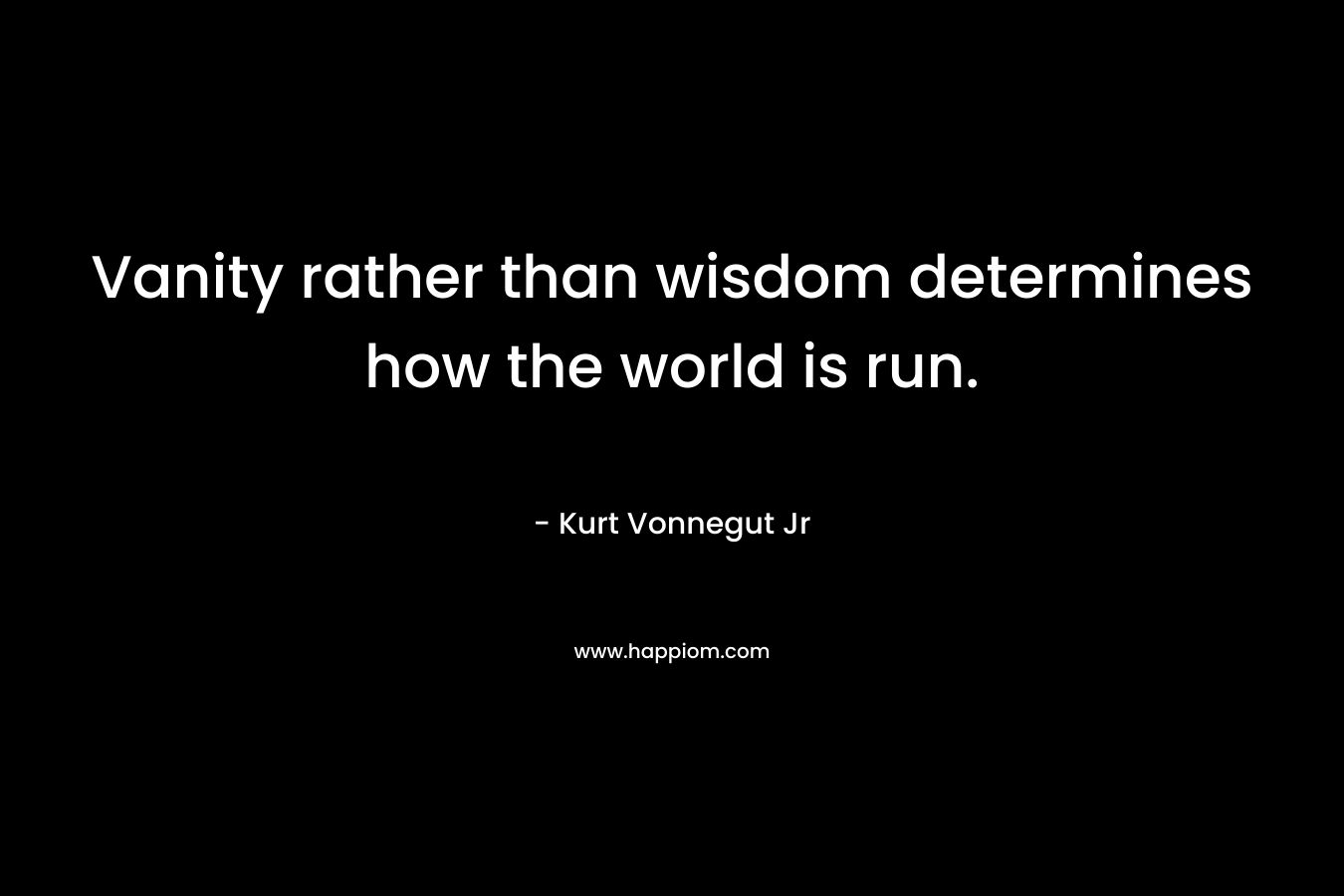 Vanity rather than wisdom determines how the world is run.