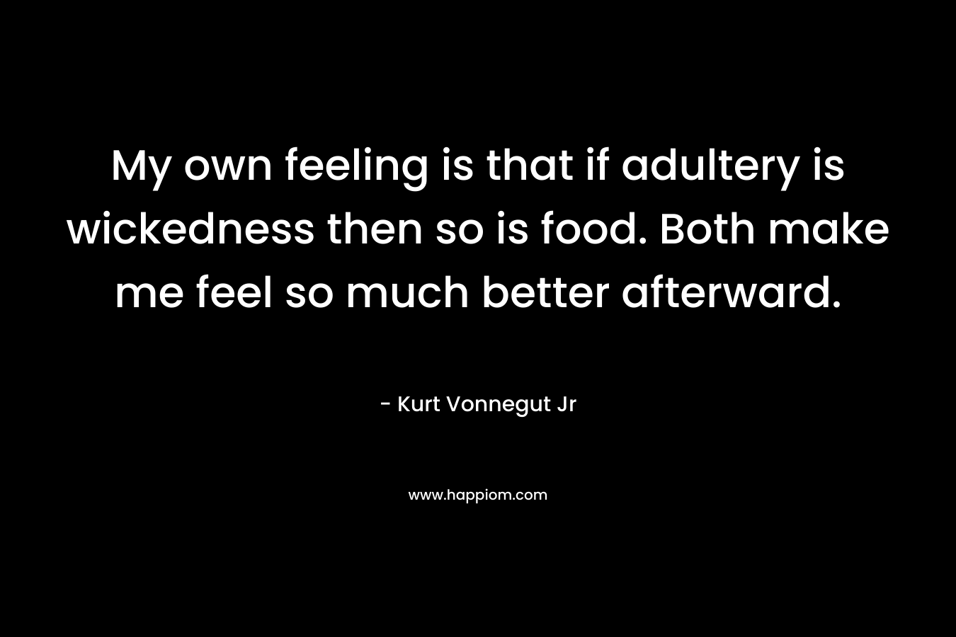 My own feeling is that if adultery is wickedness then so is food. Both make me feel so much better afterward. – Kurt Vonnegut Jr