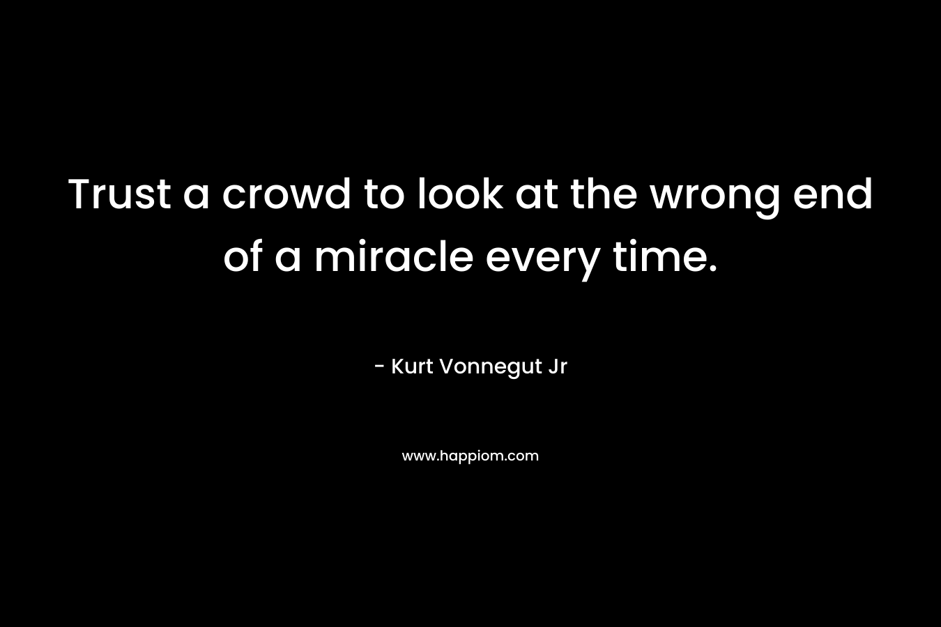 Trust a crowd to look at the wrong end of a miracle every time. – Kurt Vonnegut Jr