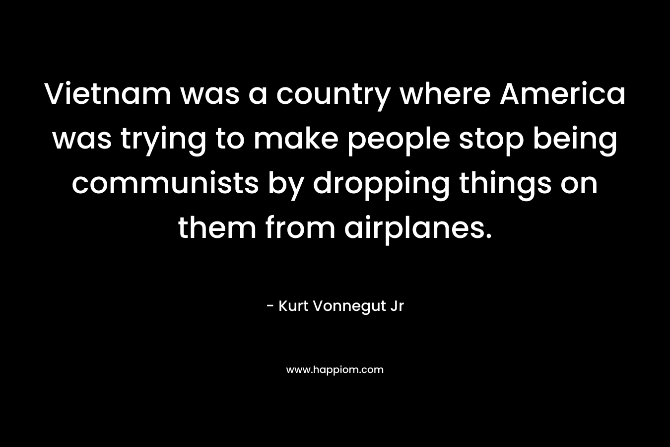 Vietnam was a country where America was trying to make people stop being communists by dropping things on them from airplanes.