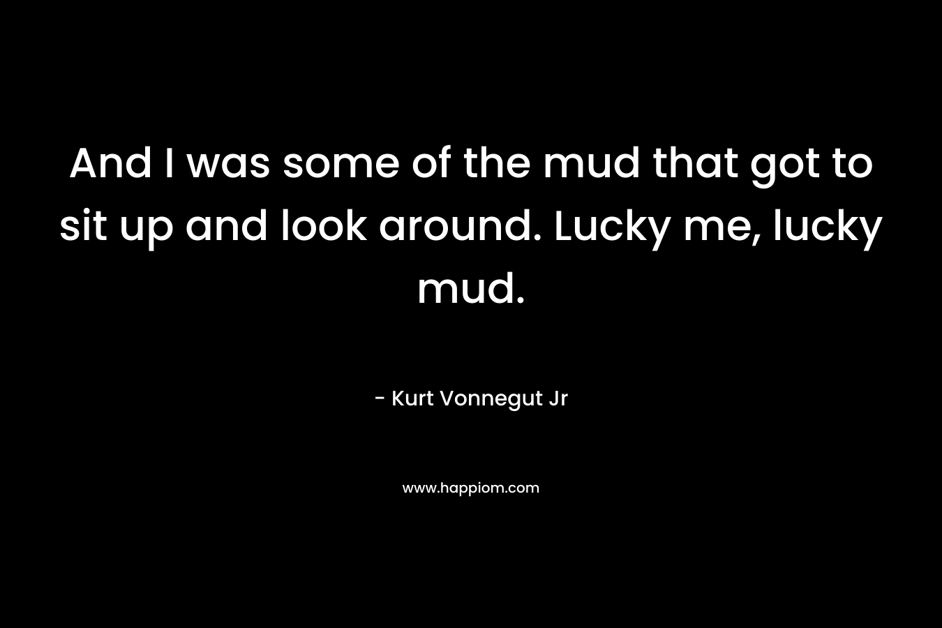 And I was some of the mud that got to sit up and look around. Lucky me, lucky mud.