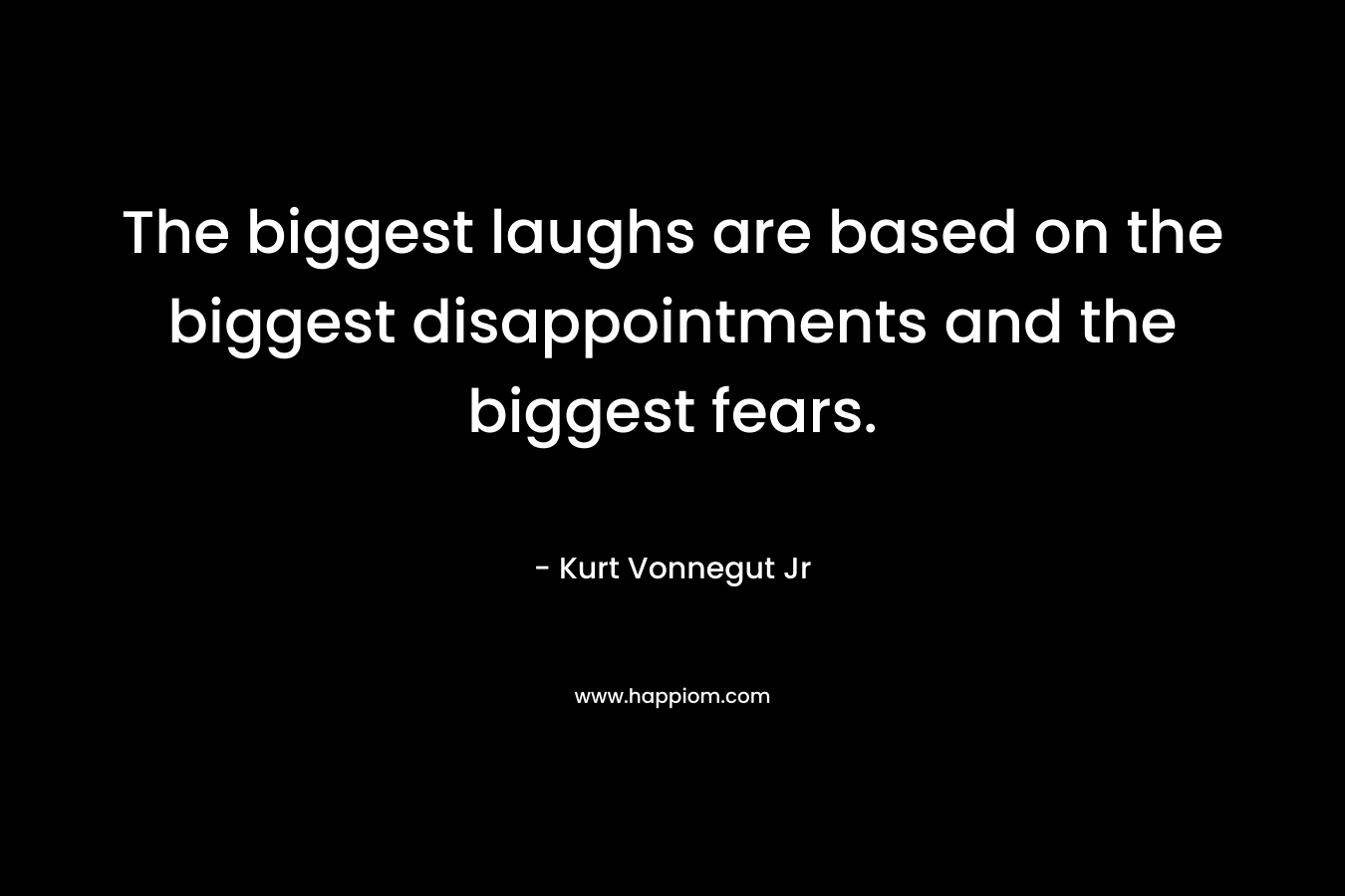 The biggest laughs are based on the biggest disappointments and the biggest fears. – Kurt Vonnegut Jr