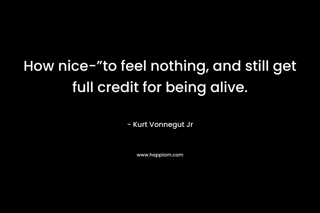 How nice-”to feel nothing, and still get full credit for being alive. – Kurt Vonnegut Jr
