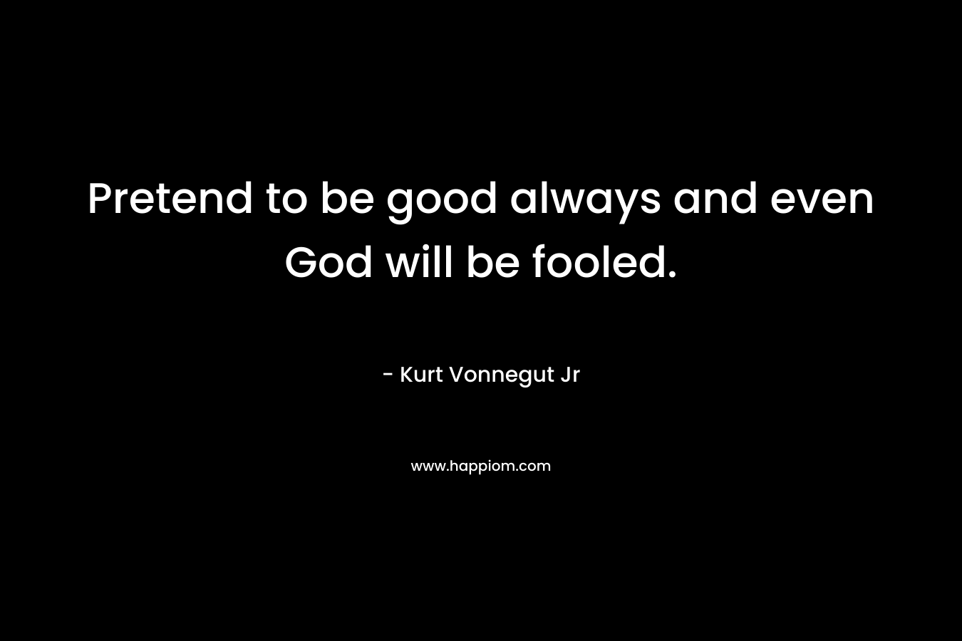 Pretend to be good always and even God will be fooled.