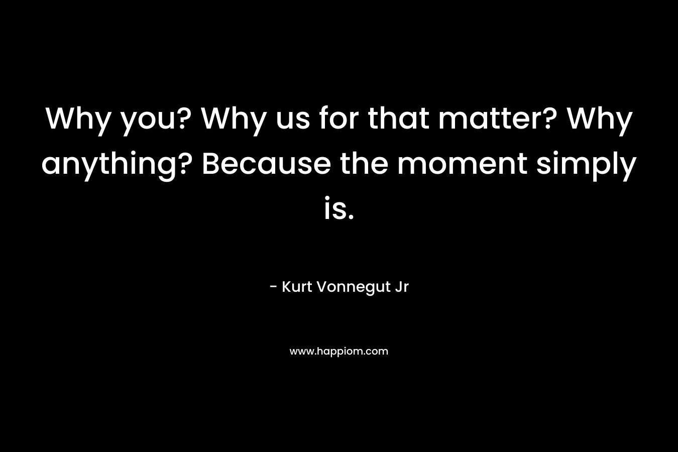 Why you? Why us for that matter? Why anything? Because the moment simply is.