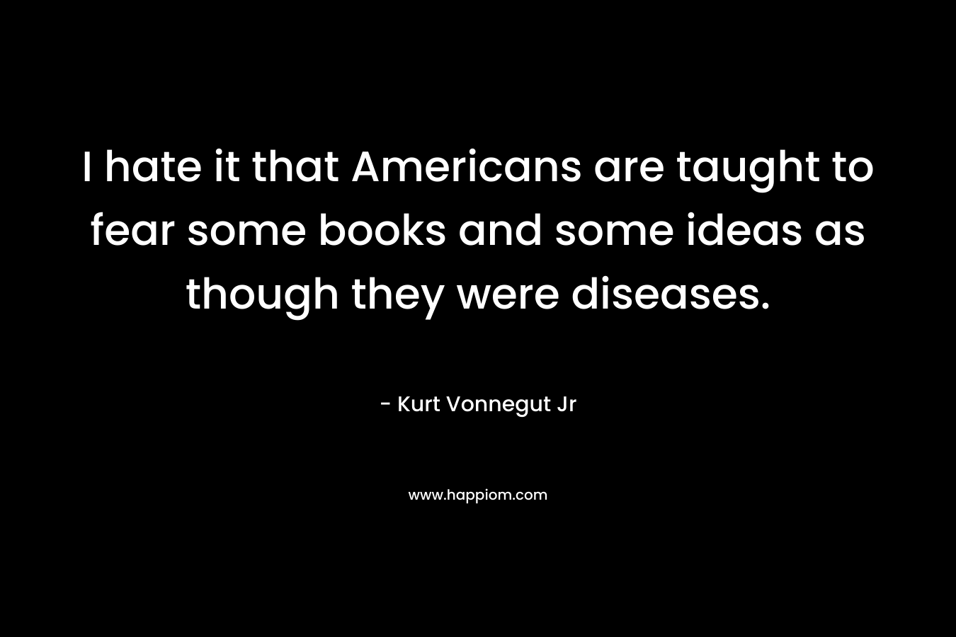 I hate it that Americans are taught to fear some books and some ideas as though they were diseases.