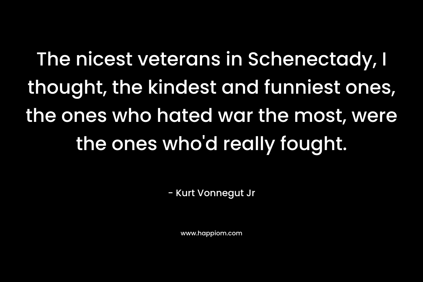The nicest veterans in Schenectady, I thought, the kindest and funniest ones, the ones who hated war the most, were the ones who'd really fought.