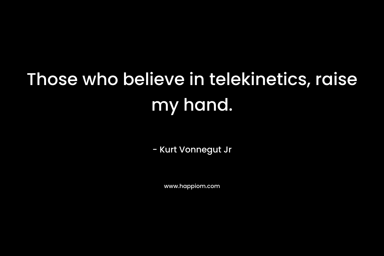 Those who believe in telekinetics, raise my hand.