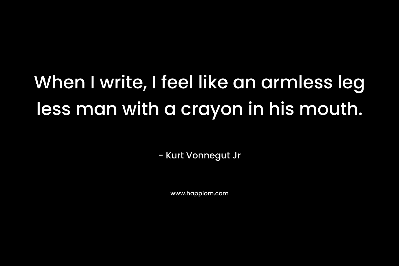 When I write, I feel like an armless leg less man with a crayon in his mouth.