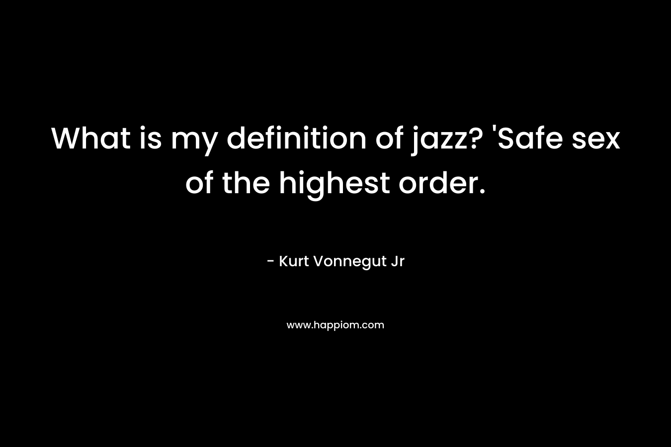What is my definition of jazz? ‘Safe sex of the highest order. – Kurt Vonnegut Jr