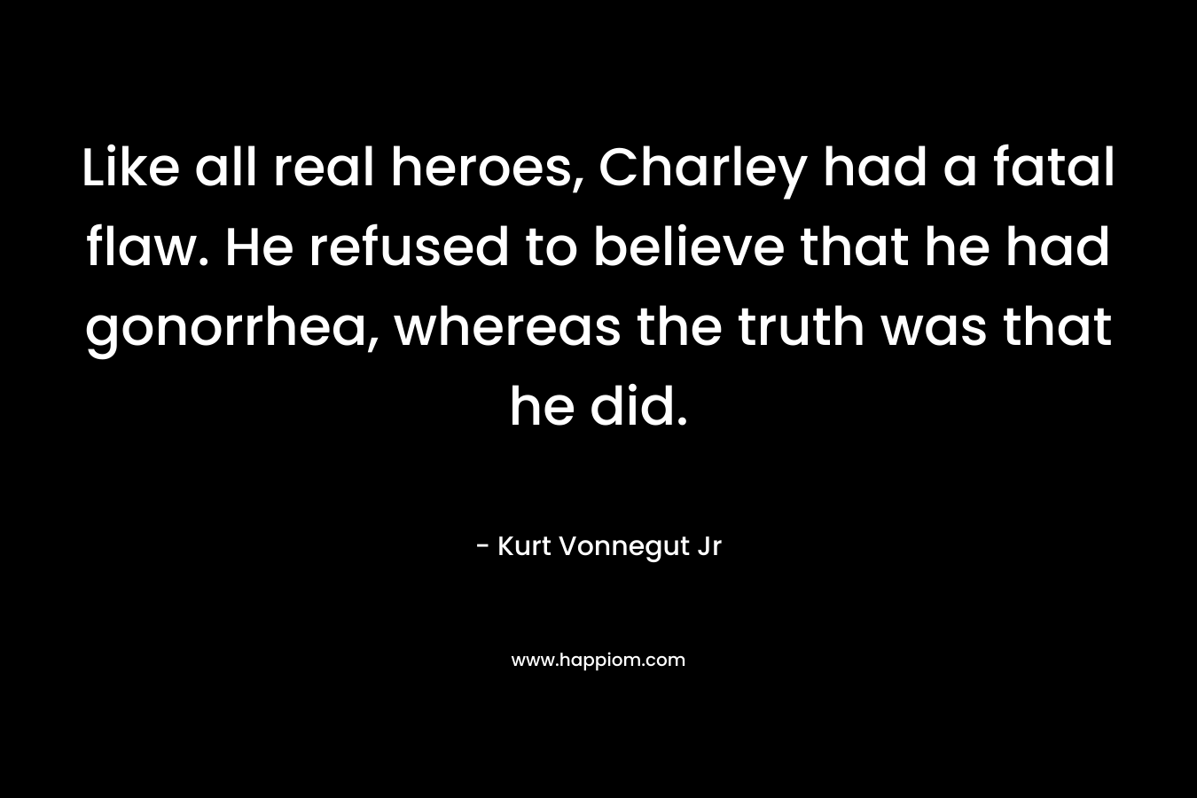 Like all real heroes, Charley had a fatal flaw. He refused to believe that he had gonorrhea, whereas the truth was that he did.