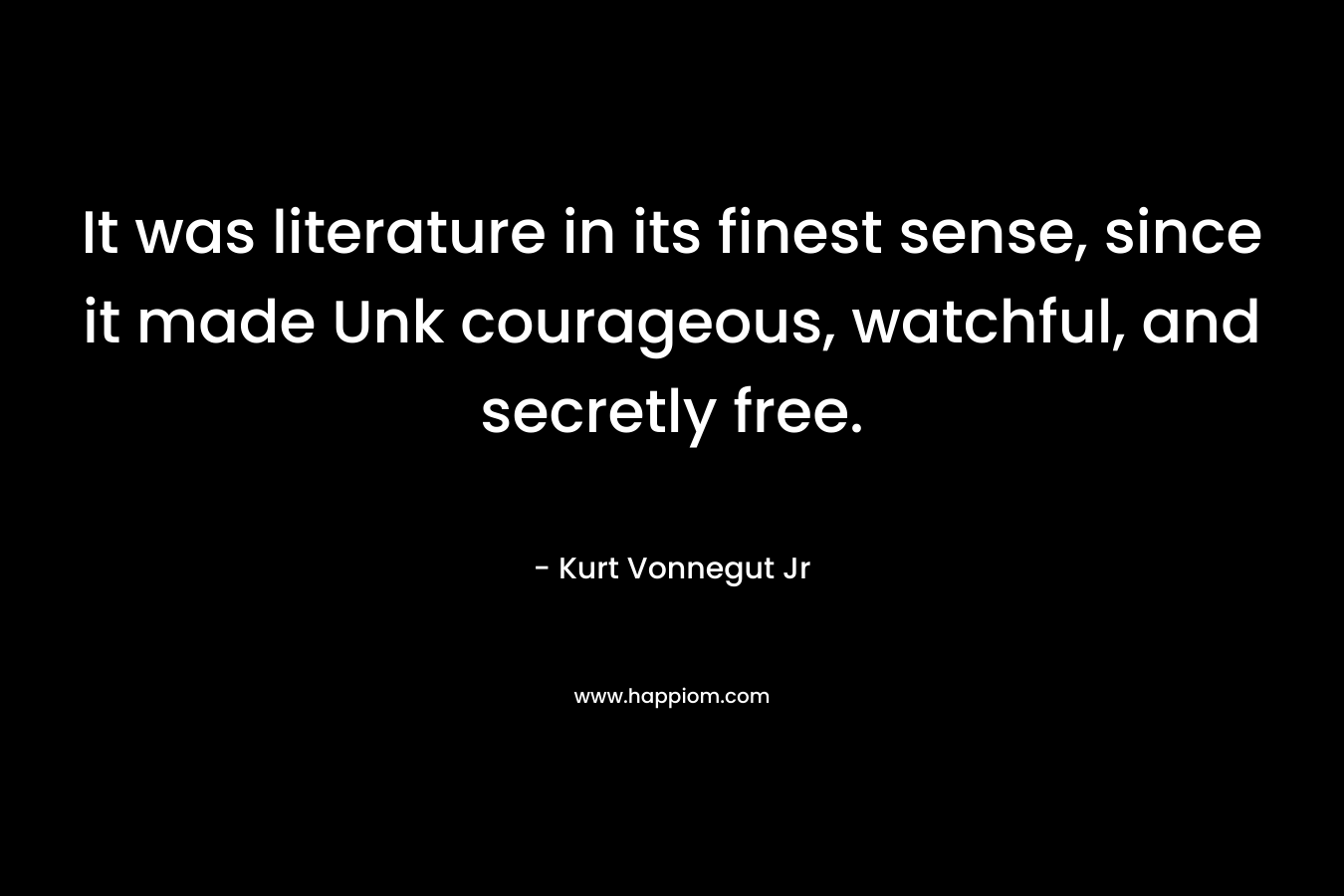 It was literature in its finest sense, since it made Unk courageous, watchful, and secretly free. – Kurt Vonnegut Jr