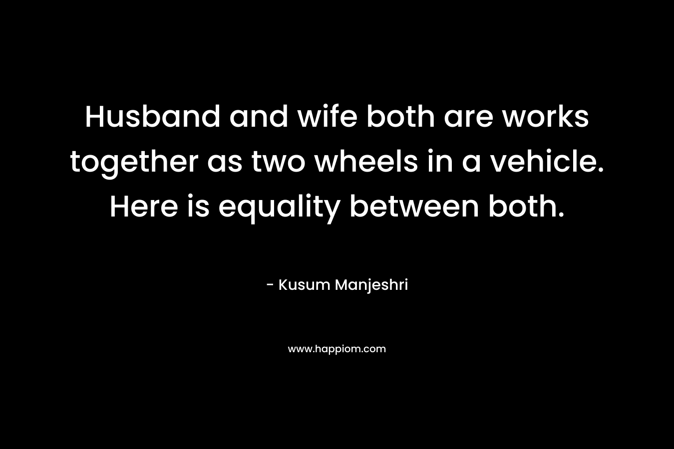 Husband and wife both are works together as two wheels in a vehicle. Here is equality between both.