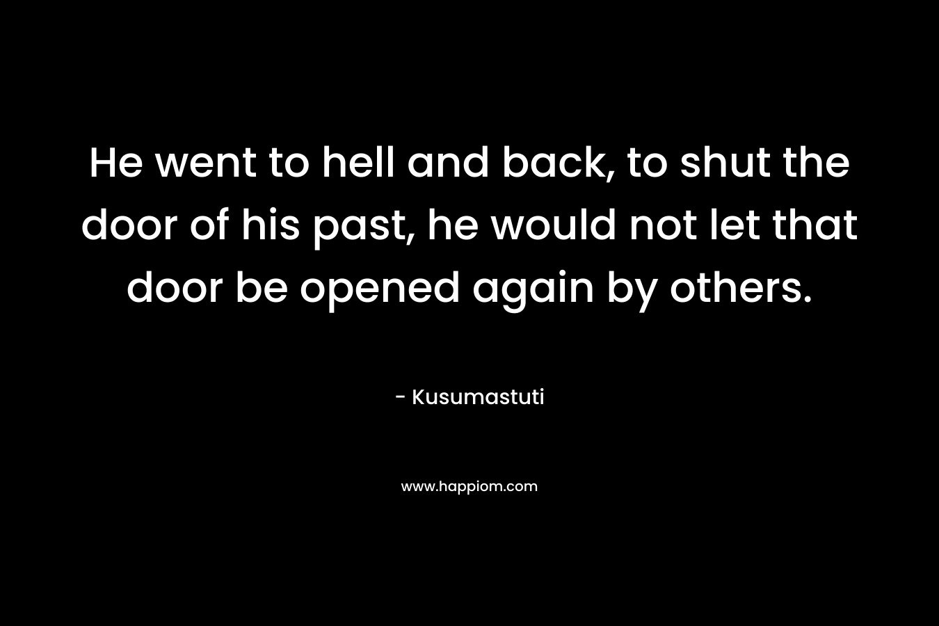 He went to hell and back, to shut the door of his past, he would not let that door be opened again by others.
