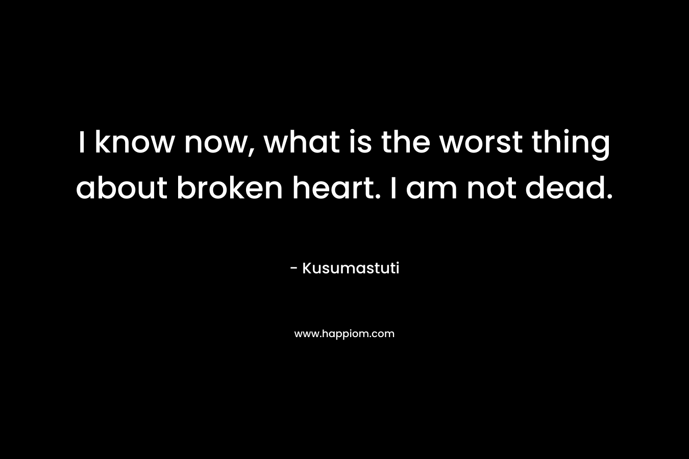 I know now, what is the worst thing about broken heart. I am not dead. – Kusumastuti