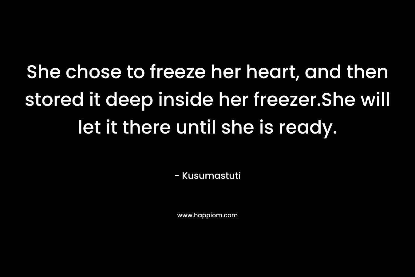She chose to freeze her heart, and then stored it deep inside her freezer.She will let it there until she is ready. – Kusumastuti