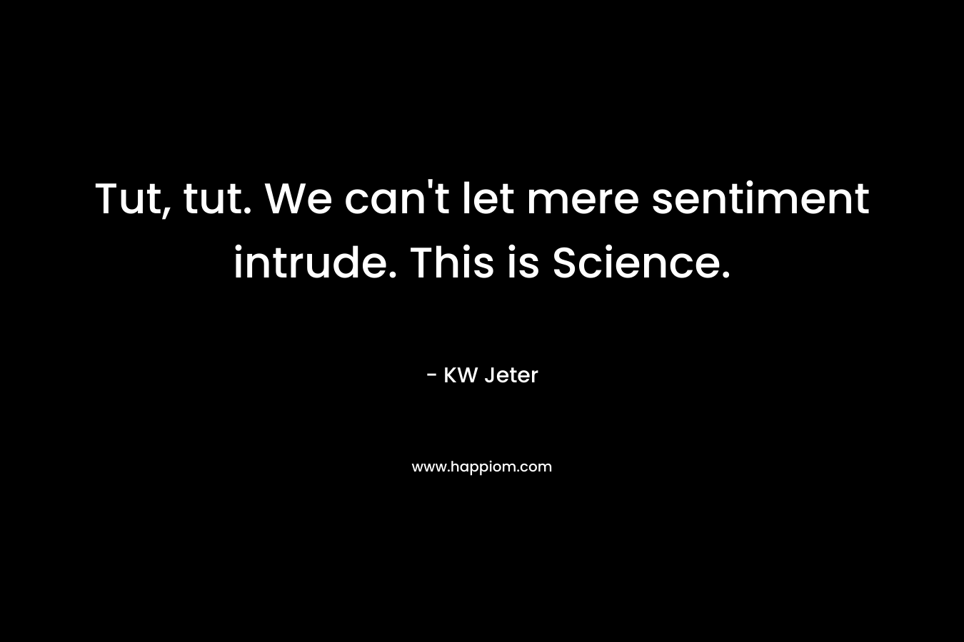 Tut, tut. We can’t let mere sentiment intrude. This is Science. – KW Jeter