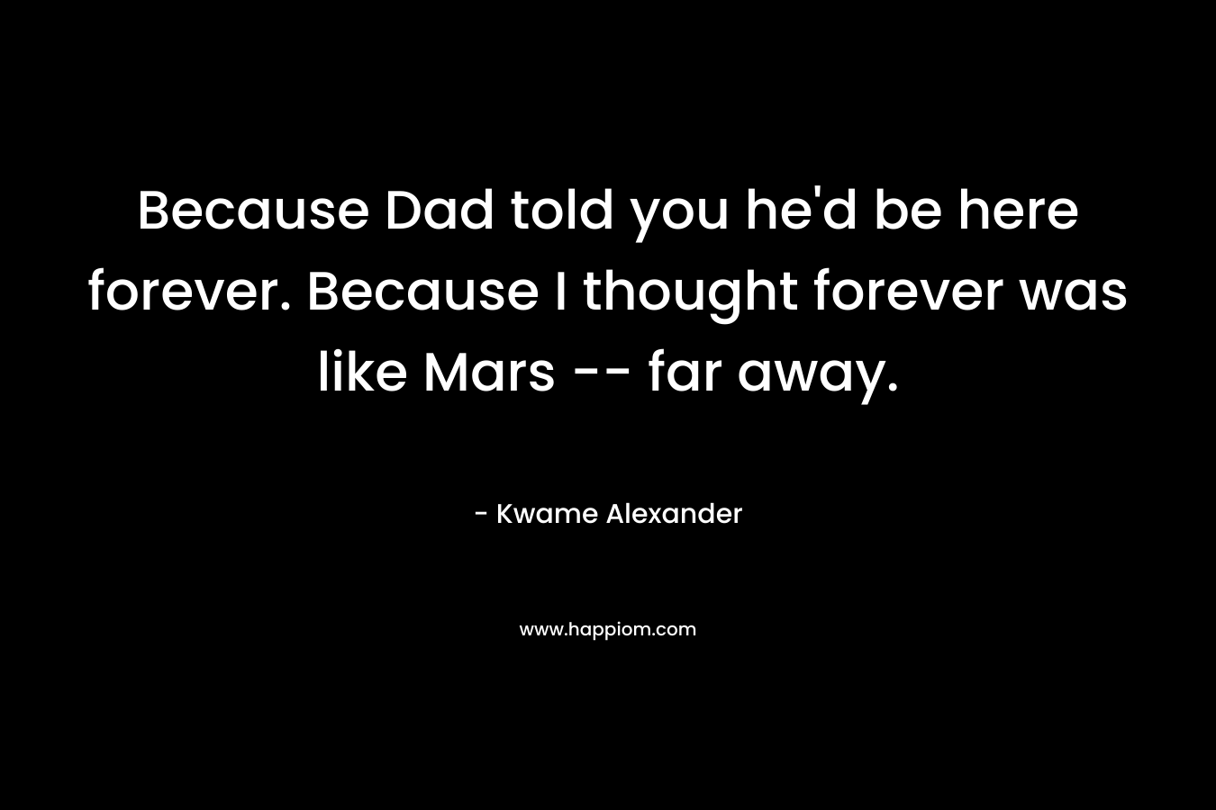 Because Dad told you he’d be here forever. Because I thought forever was like Mars — far away. – Kwame Alexander