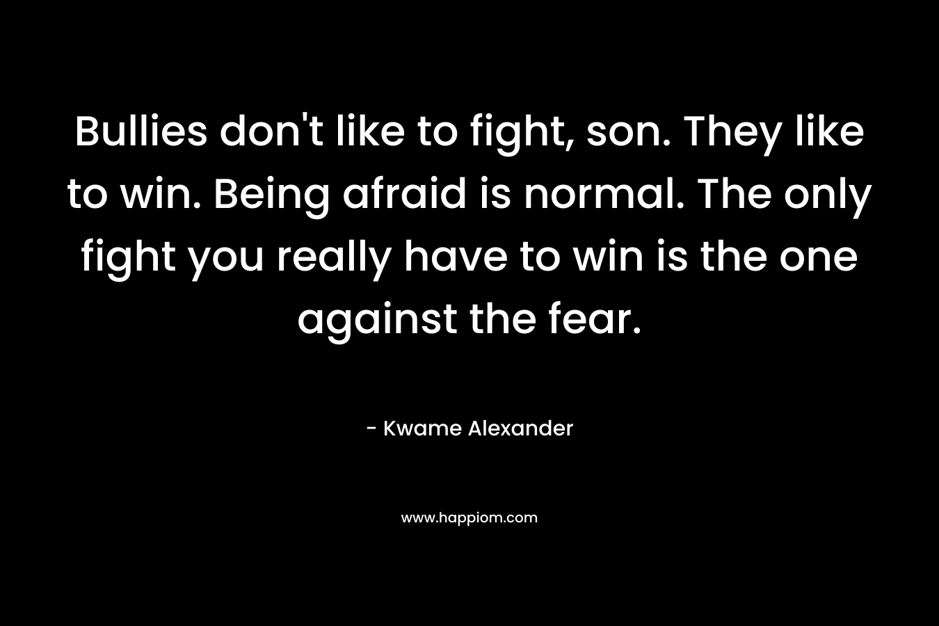 Bullies don't like to fight, son. They like to win. Being afraid is normal. The only fight you really have to win is the one against the fear.