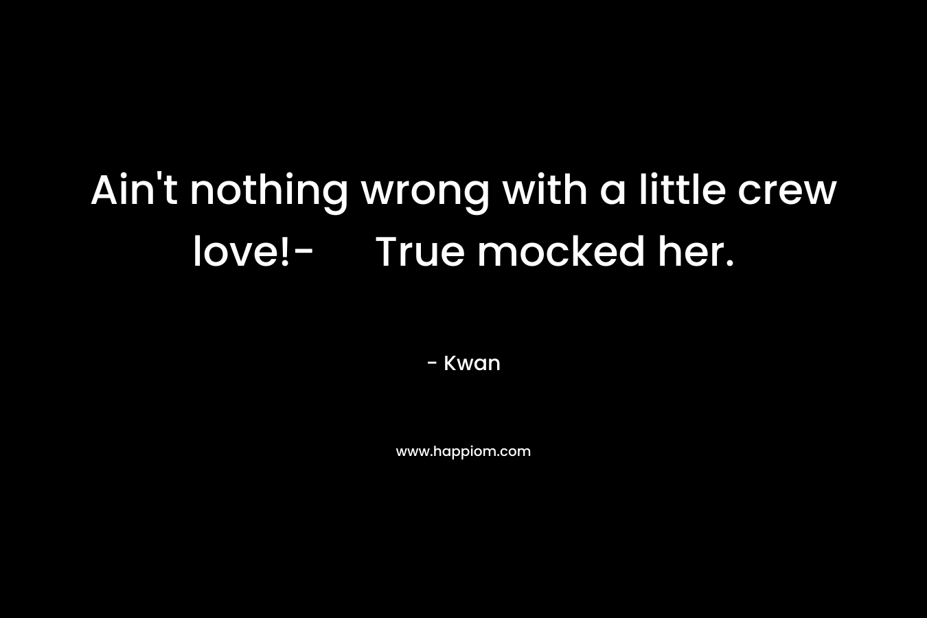 Ain’t nothing wrong with a little crew love!- True mocked her. – Kwan