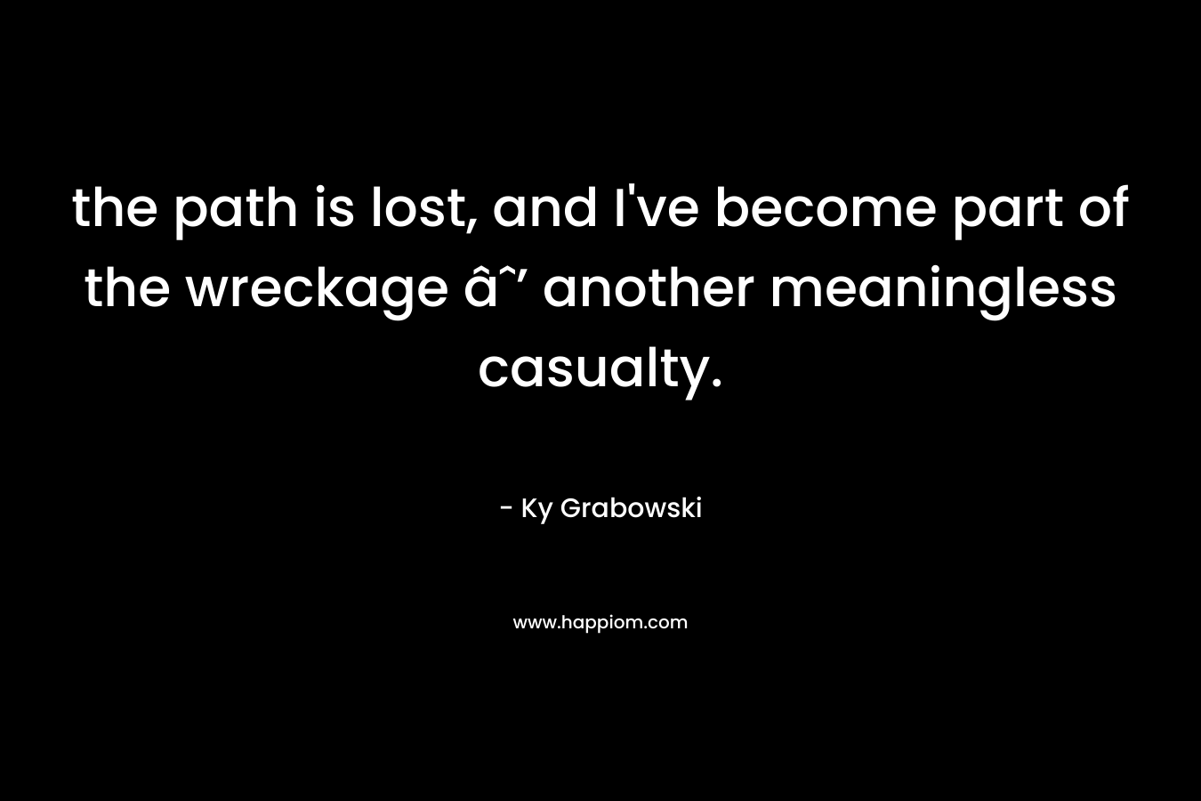 the path is lost, and I’ve become part of the wreckage âˆ’ another meaningless casualty. – Ky Grabowski
