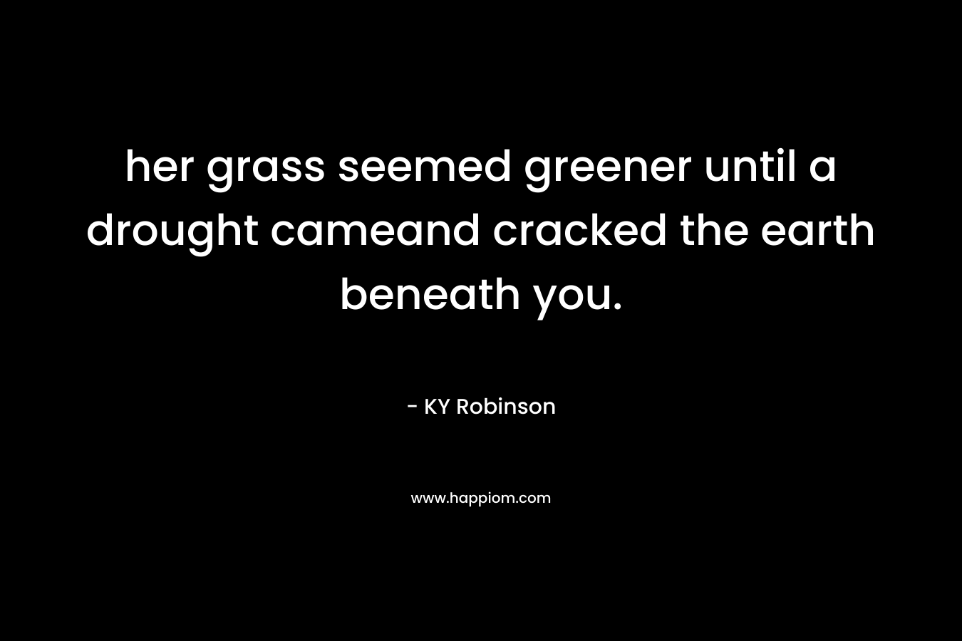 her grass seemed greener until a drought cameand cracked the earth beneath you. – KY Robinson