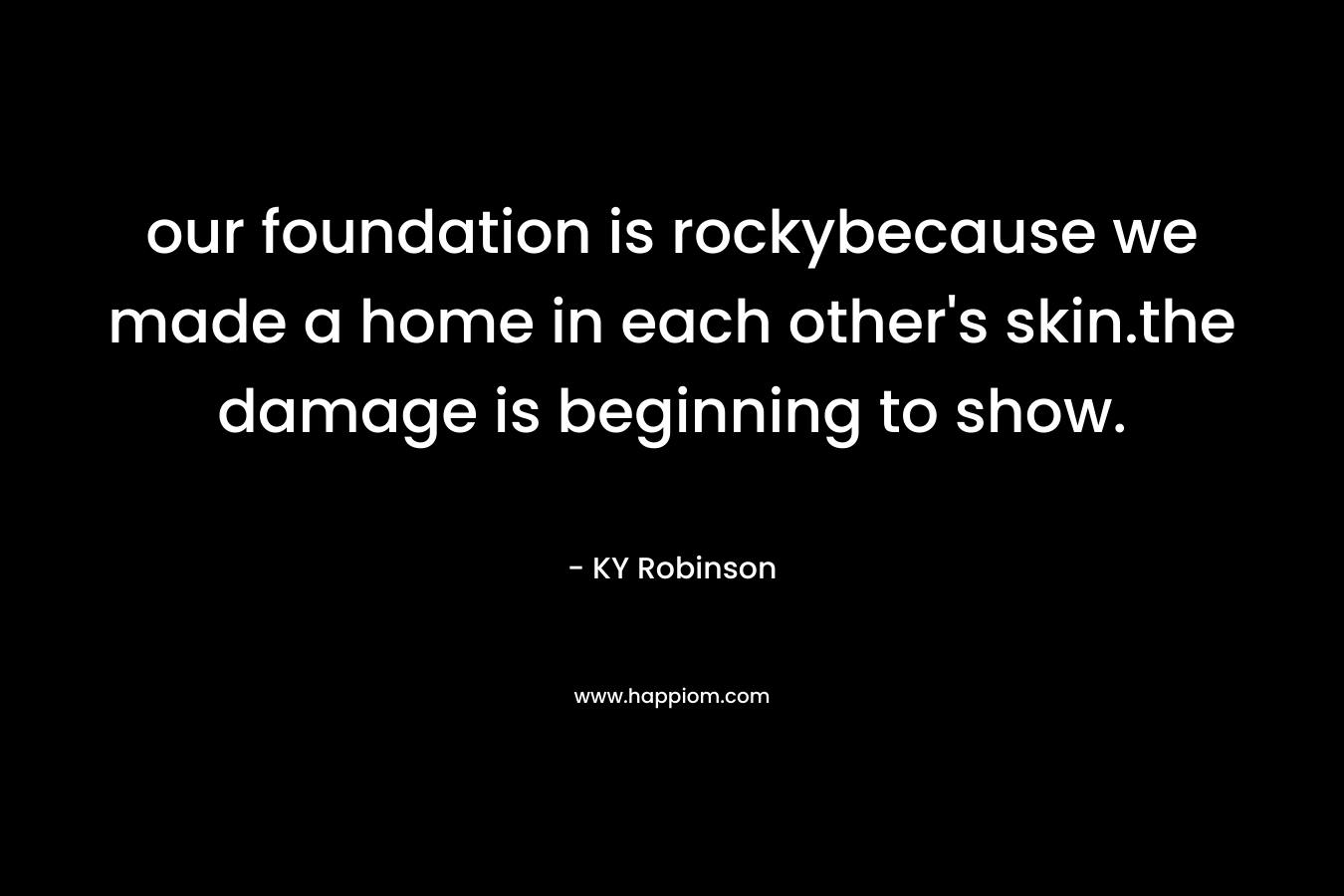 our foundation is rockybecause we made a home in each other’s skin.the damage is beginning to show. – KY Robinson