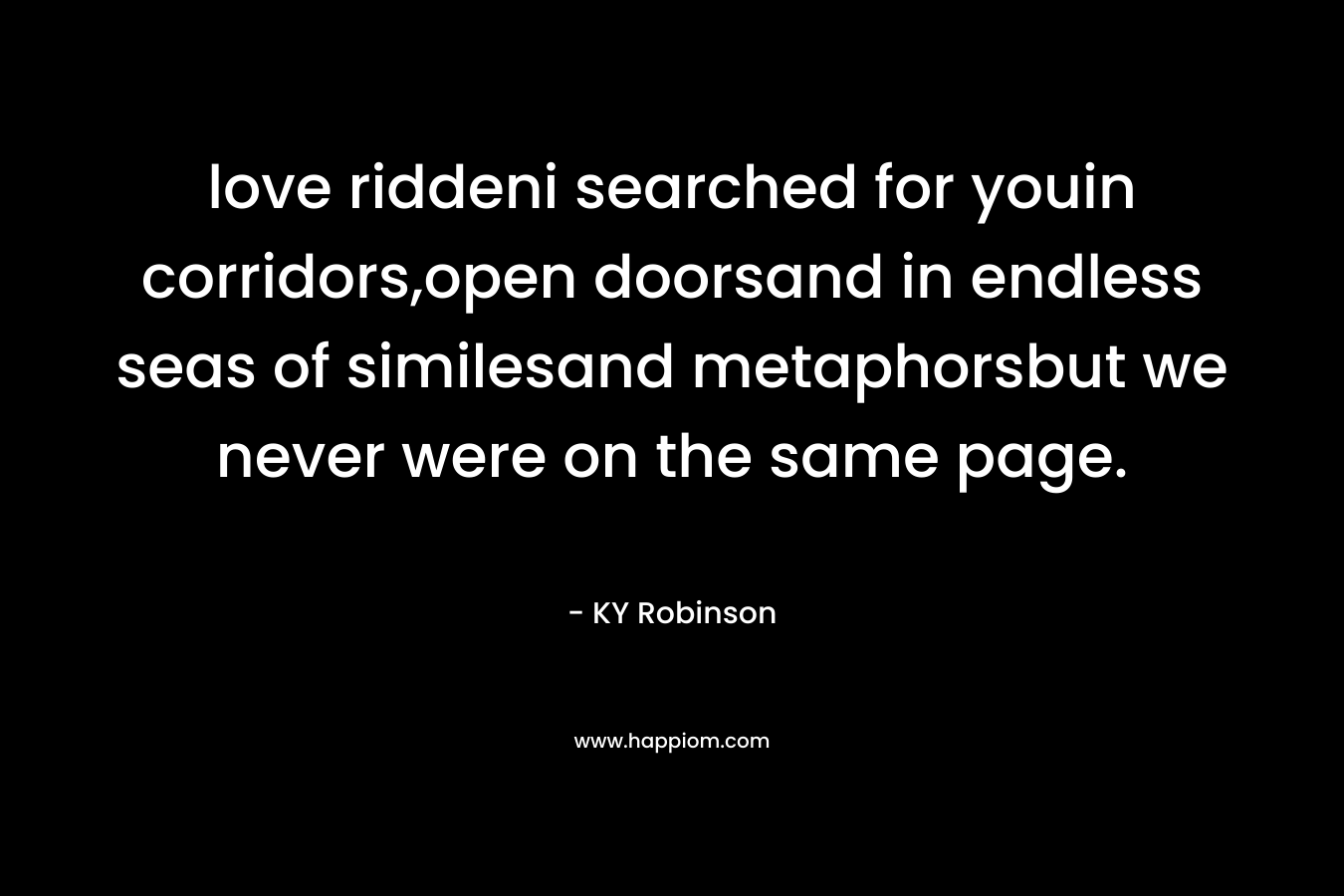 love riddeni searched for youin corridors,open doorsand in endless seas of similesand metaphorsbut we never were on the same page. – KY Robinson