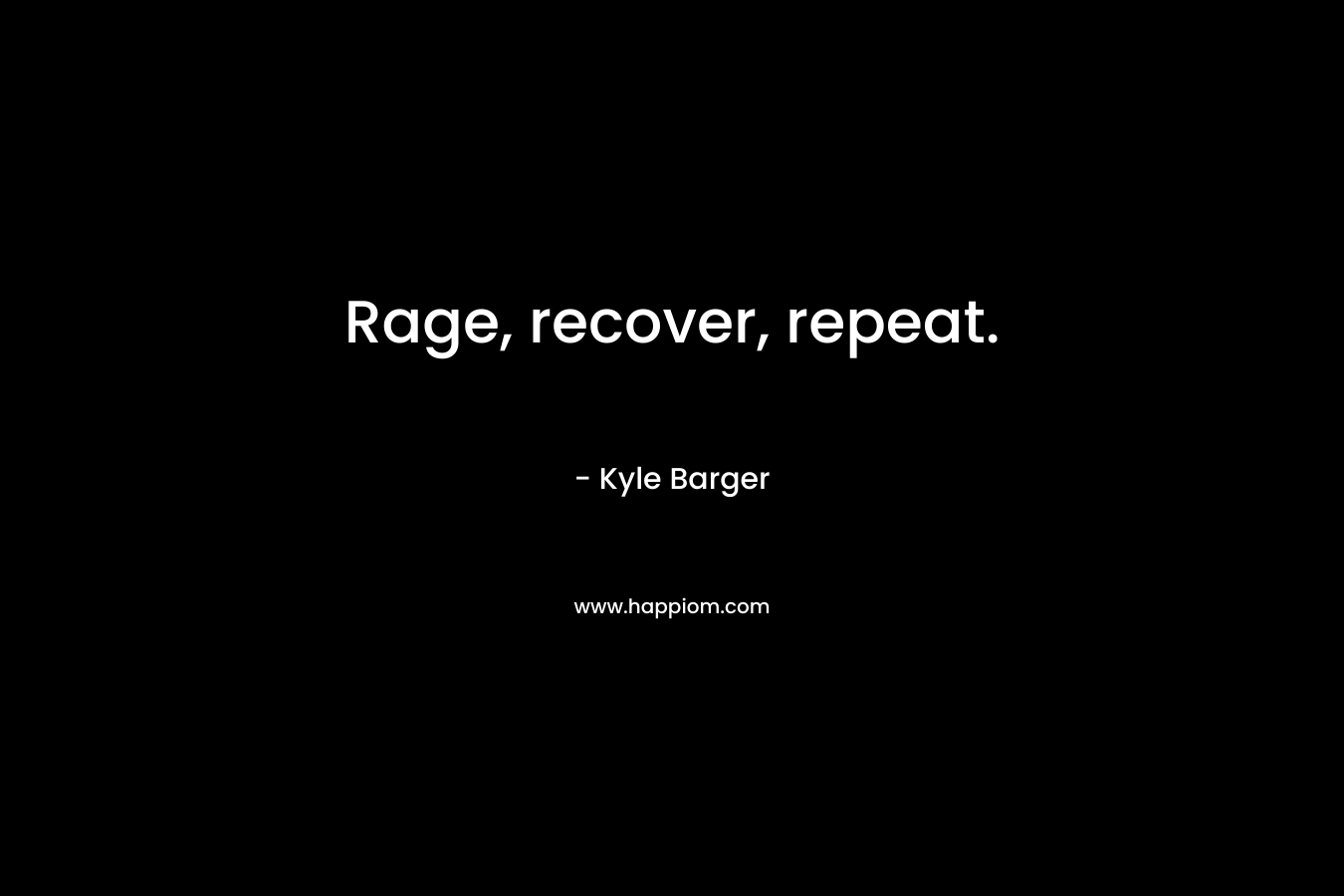 Rage, recover, repeat. – Kyle Barger