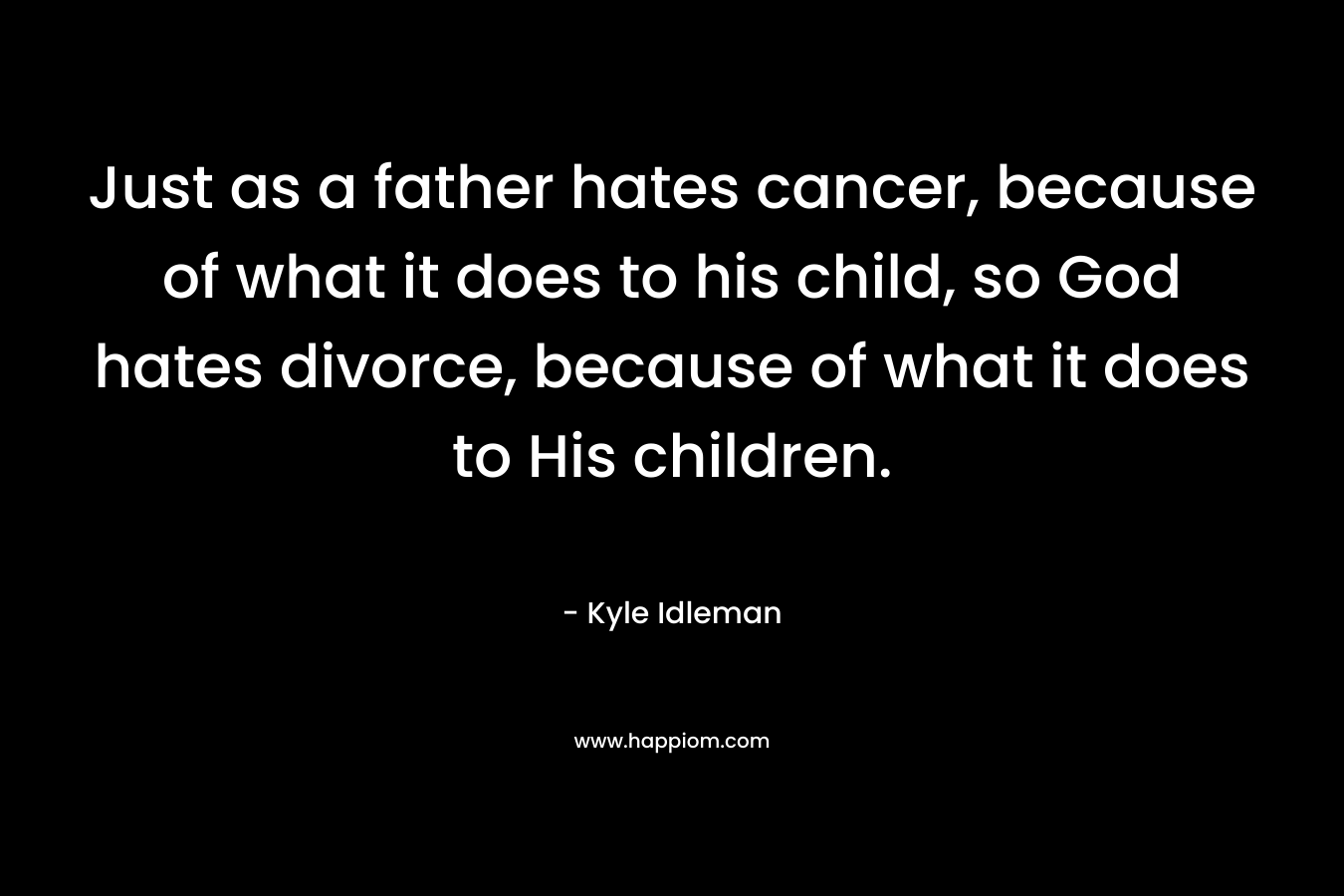 Just as a father hates cancer, because of what it does to his child, so God hates divorce, because of what it does to His children.